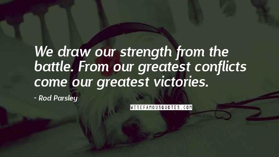 Rod Parsley Quotes: We draw our strength from the battle. From our greatest conflicts come our greatest victories.