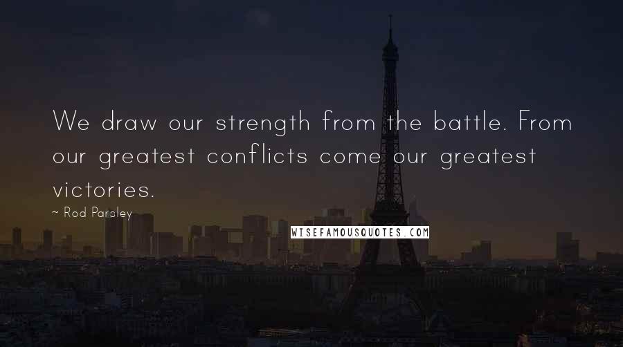 Rod Parsley Quotes: We draw our strength from the battle. From our greatest conflicts come our greatest victories.