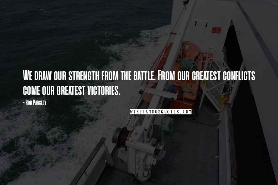 Rod Parsley Quotes: We draw our strength from the battle. From our greatest conflicts come our greatest victories.