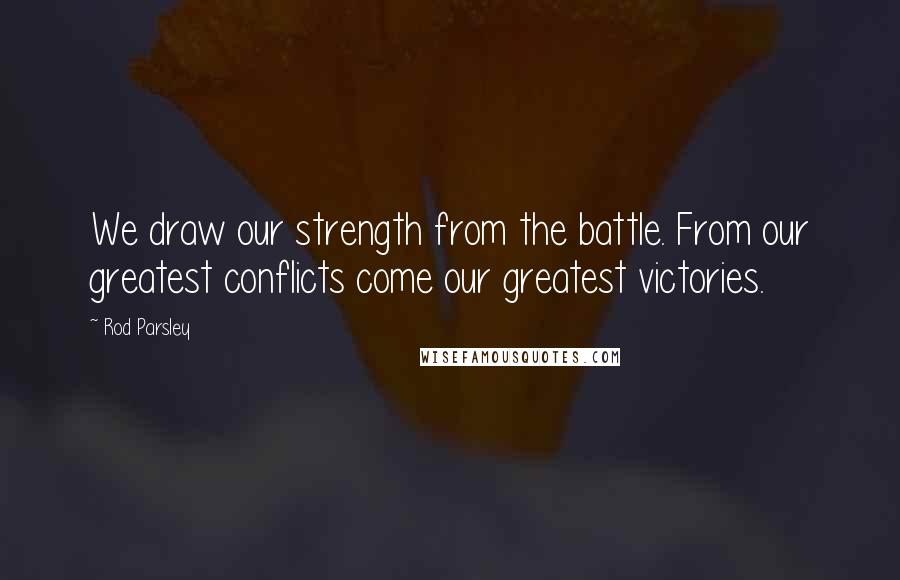 Rod Parsley Quotes: We draw our strength from the battle. From our greatest conflicts come our greatest victories.