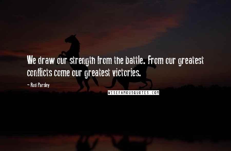 Rod Parsley Quotes: We draw our strength from the battle. From our greatest conflicts come our greatest victories.