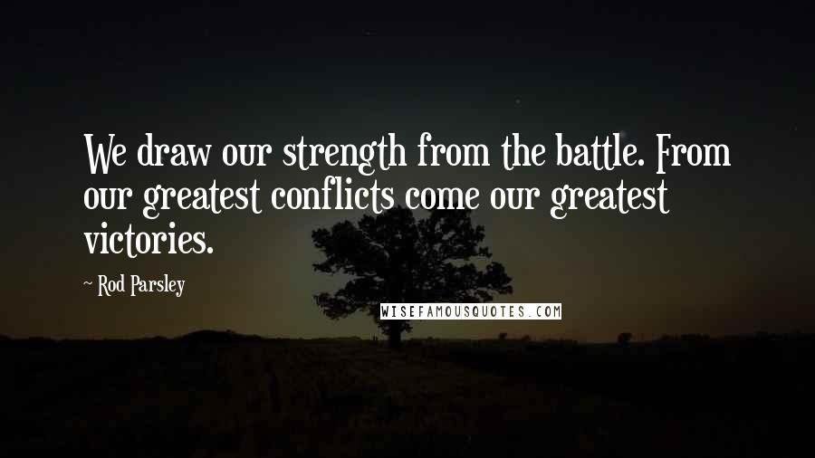 Rod Parsley Quotes: We draw our strength from the battle. From our greatest conflicts come our greatest victories.