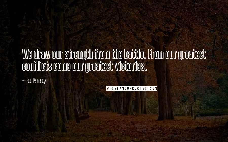 Rod Parsley Quotes: We draw our strength from the battle. From our greatest conflicts come our greatest victories.