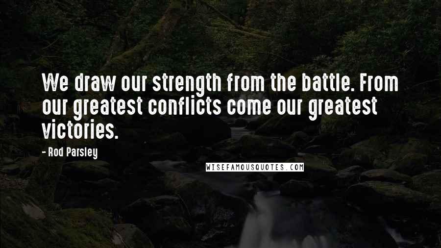 Rod Parsley Quotes: We draw our strength from the battle. From our greatest conflicts come our greatest victories.