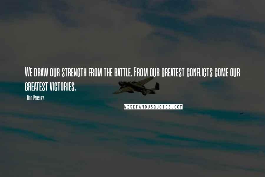 Rod Parsley Quotes: We draw our strength from the battle. From our greatest conflicts come our greatest victories.