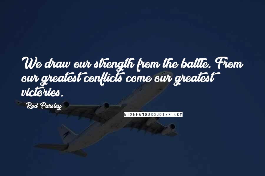 Rod Parsley Quotes: We draw our strength from the battle. From our greatest conflicts come our greatest victories.