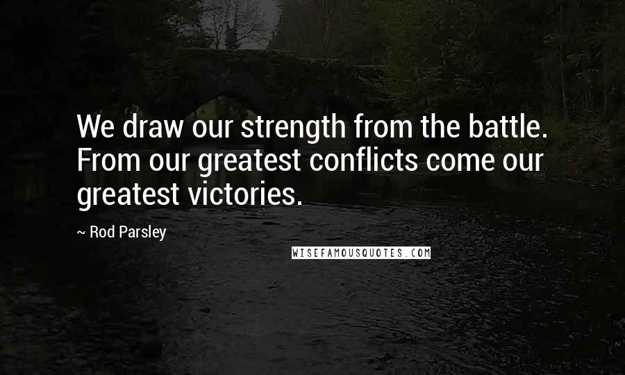 Rod Parsley Quotes: We draw our strength from the battle. From our greatest conflicts come our greatest victories.