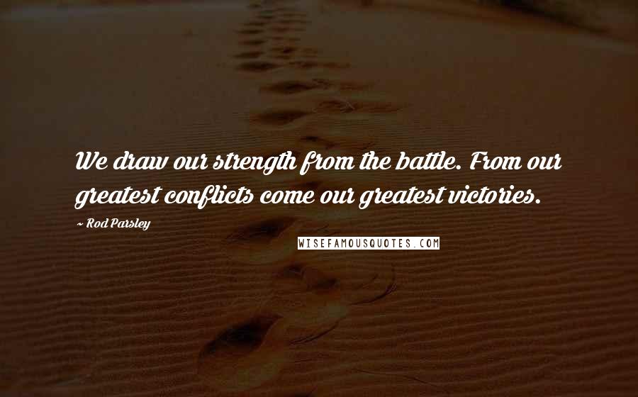 Rod Parsley Quotes: We draw our strength from the battle. From our greatest conflicts come our greatest victories.