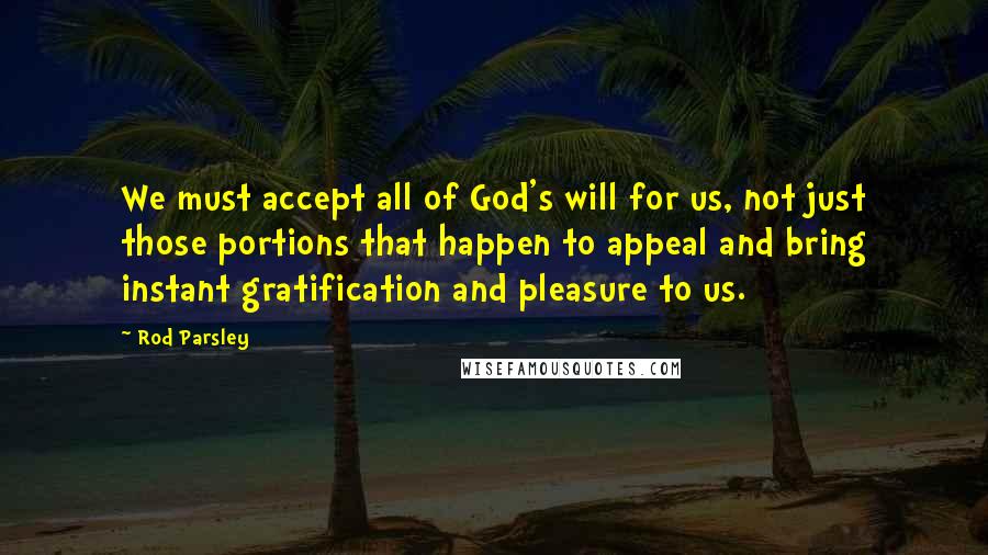 Rod Parsley Quotes: We must accept all of God's will for us, not just those portions that happen to appeal and bring instant gratification and pleasure to us.