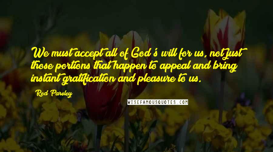 Rod Parsley Quotes: We must accept all of God's will for us, not just those portions that happen to appeal and bring instant gratification and pleasure to us.