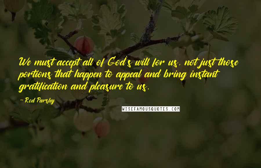 Rod Parsley Quotes: We must accept all of God's will for us, not just those portions that happen to appeal and bring instant gratification and pleasure to us.