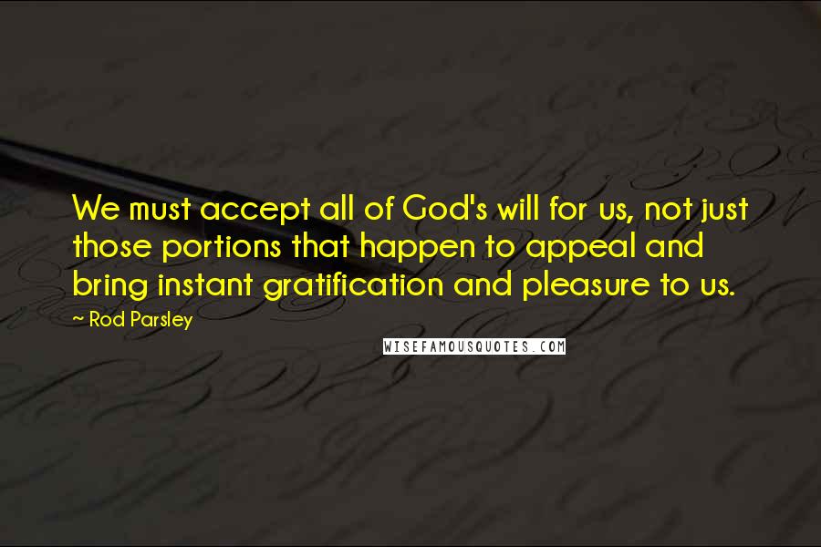 Rod Parsley Quotes: We must accept all of God's will for us, not just those portions that happen to appeal and bring instant gratification and pleasure to us.