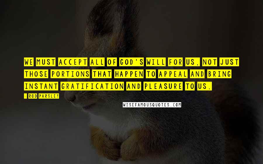 Rod Parsley Quotes: We must accept all of God's will for us, not just those portions that happen to appeal and bring instant gratification and pleasure to us.