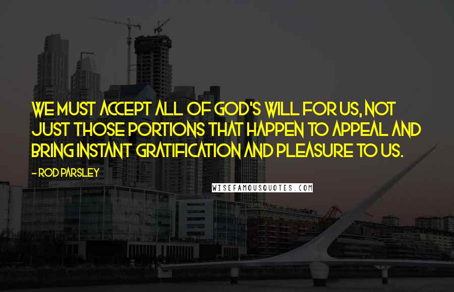 Rod Parsley Quotes: We must accept all of God's will for us, not just those portions that happen to appeal and bring instant gratification and pleasure to us.