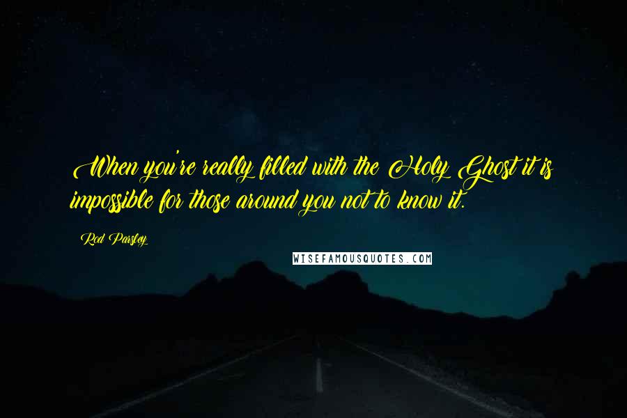 Rod Parsley Quotes: When you're really filled with the Holy Ghost it is impossible for those around you not to know it.