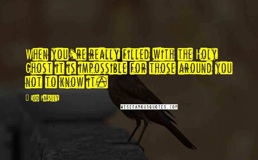 Rod Parsley Quotes: When you're really filled with the Holy Ghost it is impossible for those around you not to know it.