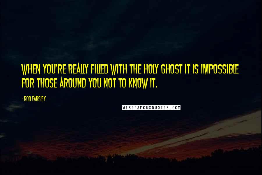 Rod Parsley Quotes: When you're really filled with the Holy Ghost it is impossible for those around you not to know it.