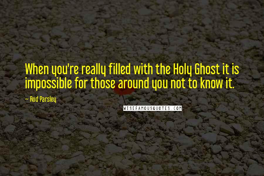 Rod Parsley Quotes: When you're really filled with the Holy Ghost it is impossible for those around you not to know it.