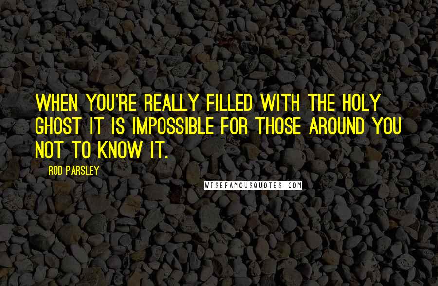 Rod Parsley Quotes: When you're really filled with the Holy Ghost it is impossible for those around you not to know it.