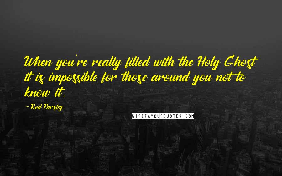 Rod Parsley Quotes: When you're really filled with the Holy Ghost it is impossible for those around you not to know it.
