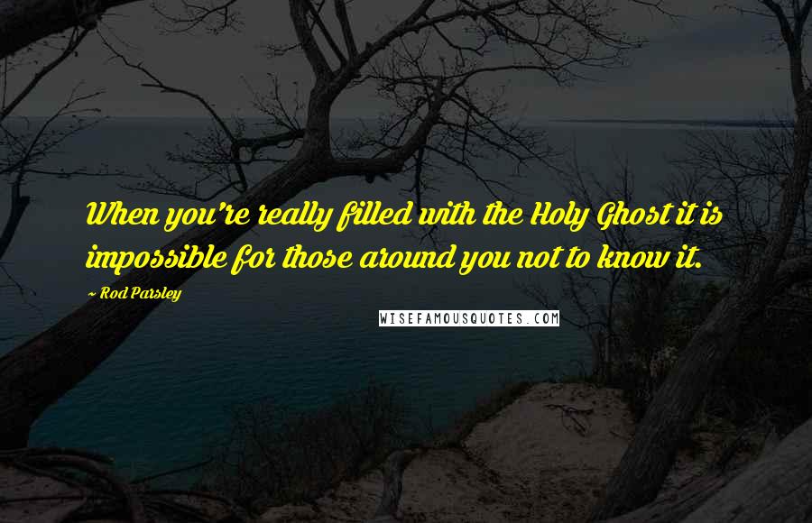 Rod Parsley Quotes: When you're really filled with the Holy Ghost it is impossible for those around you not to know it.