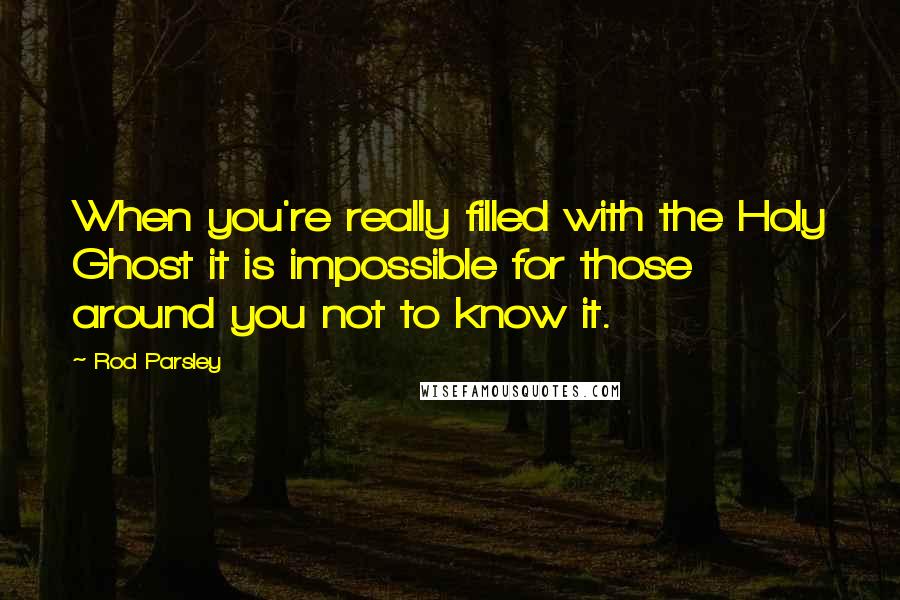 Rod Parsley Quotes: When you're really filled with the Holy Ghost it is impossible for those around you not to know it.