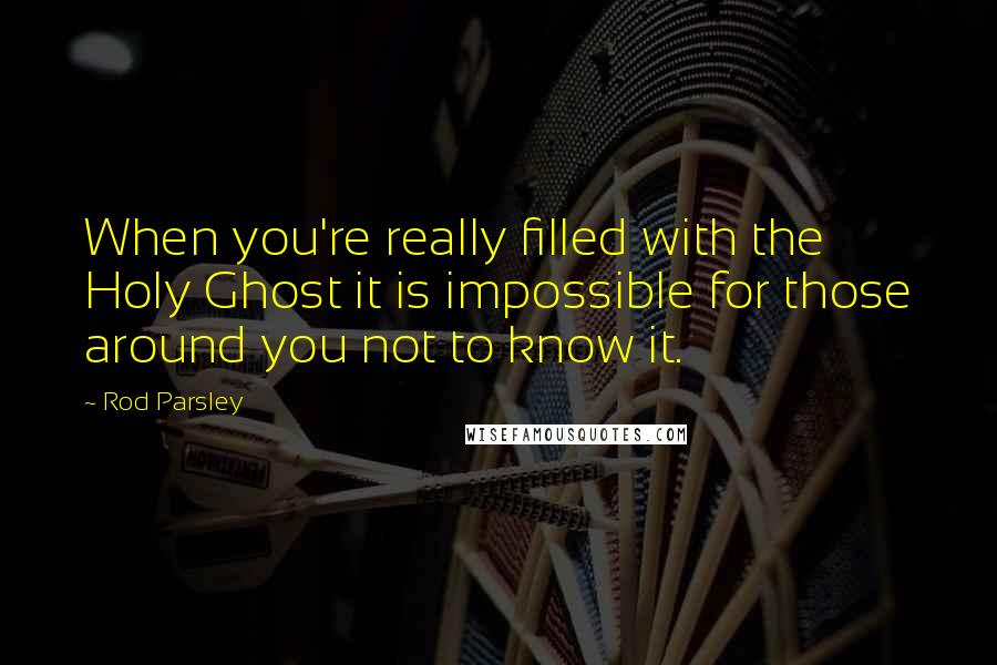 Rod Parsley Quotes: When you're really filled with the Holy Ghost it is impossible for those around you not to know it.