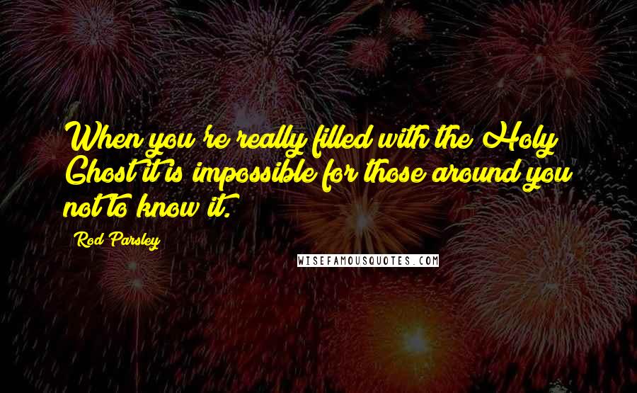 Rod Parsley Quotes: When you're really filled with the Holy Ghost it is impossible for those around you not to know it.