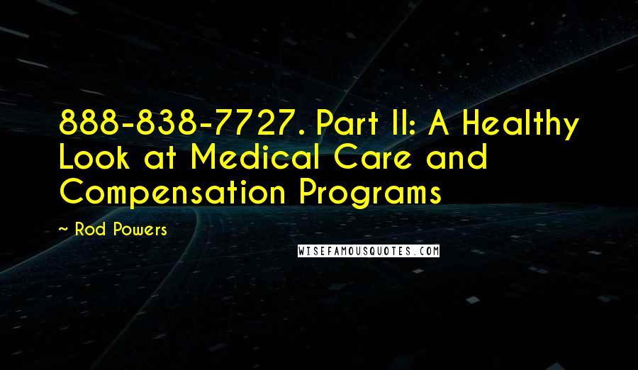 Rod Powers Quotes: 888-838-7727. Part II: A Healthy Look at Medical Care and Compensation Programs