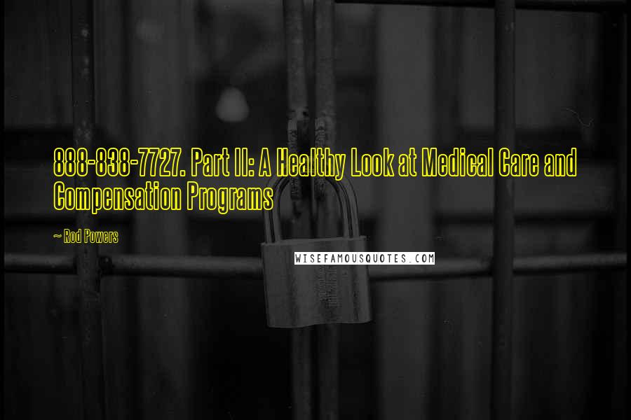 Rod Powers Quotes: 888-838-7727. Part II: A Healthy Look at Medical Care and Compensation Programs