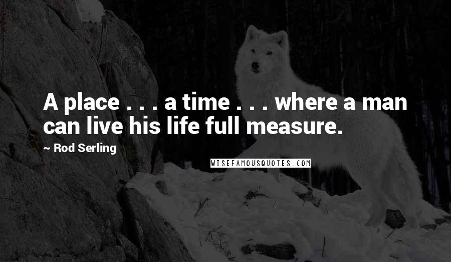 Rod Serling Quotes: A place . . . a time . . . where a man can live his life full measure.