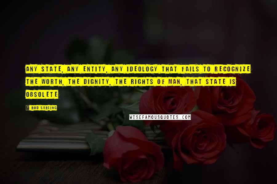 Rod Serling Quotes: Any state, any entity, any ideology that fails to recognize the worth, the dignity, the rights of man, that state is obsolete