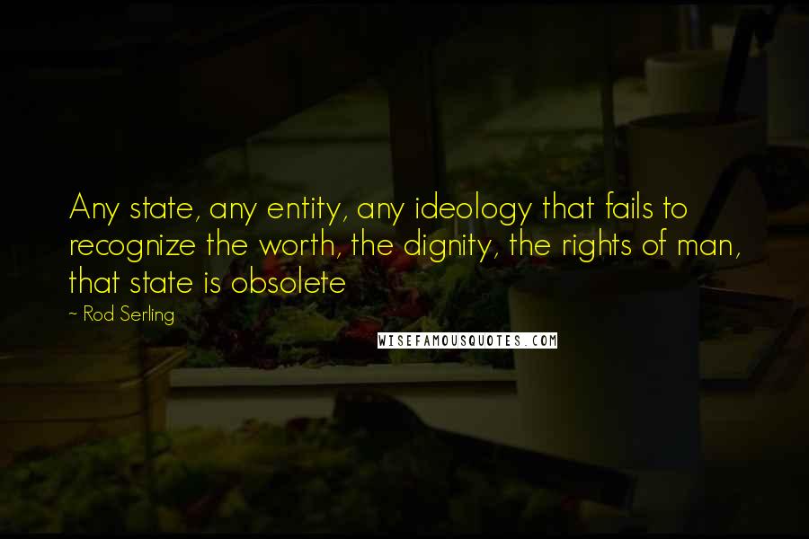 Rod Serling Quotes: Any state, any entity, any ideology that fails to recognize the worth, the dignity, the rights of man, that state is obsolete