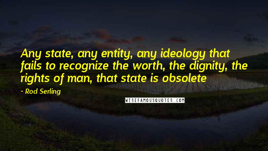 Rod Serling Quotes: Any state, any entity, any ideology that fails to recognize the worth, the dignity, the rights of man, that state is obsolete