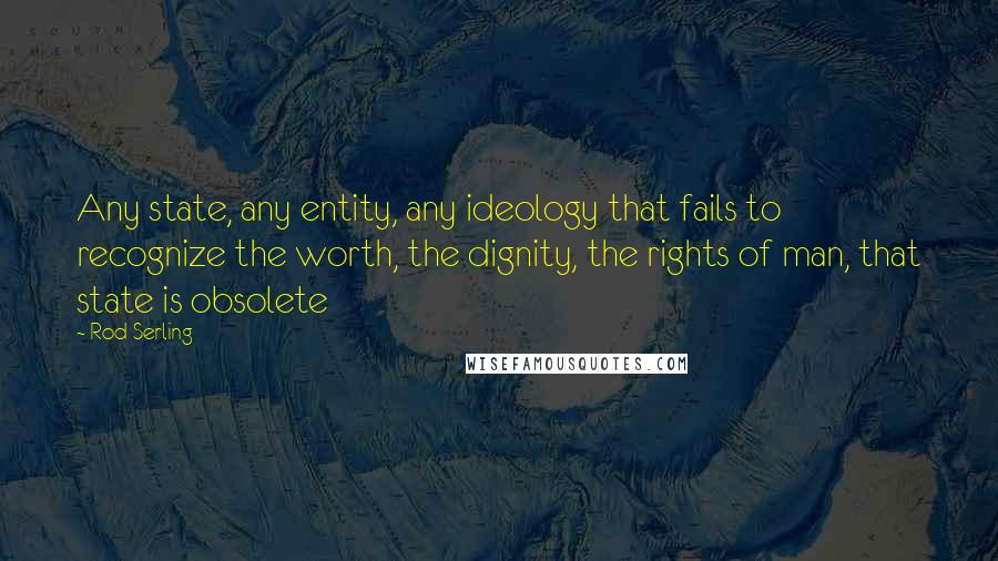 Rod Serling Quotes: Any state, any entity, any ideology that fails to recognize the worth, the dignity, the rights of man, that state is obsolete