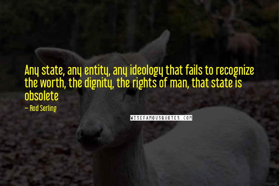 Rod Serling Quotes: Any state, any entity, any ideology that fails to recognize the worth, the dignity, the rights of man, that state is obsolete