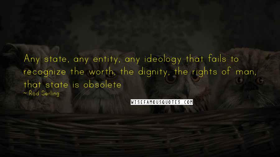 Rod Serling Quotes: Any state, any entity, any ideology that fails to recognize the worth, the dignity, the rights of man, that state is obsolete