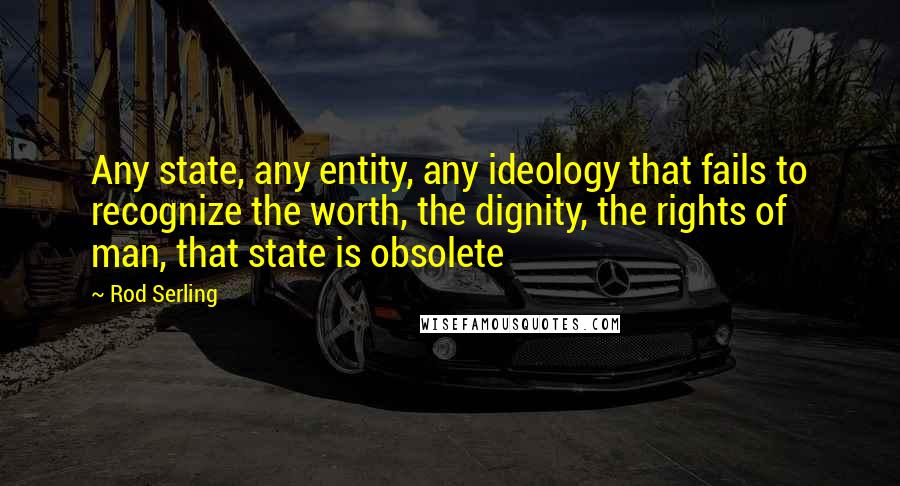 Rod Serling Quotes: Any state, any entity, any ideology that fails to recognize the worth, the dignity, the rights of man, that state is obsolete