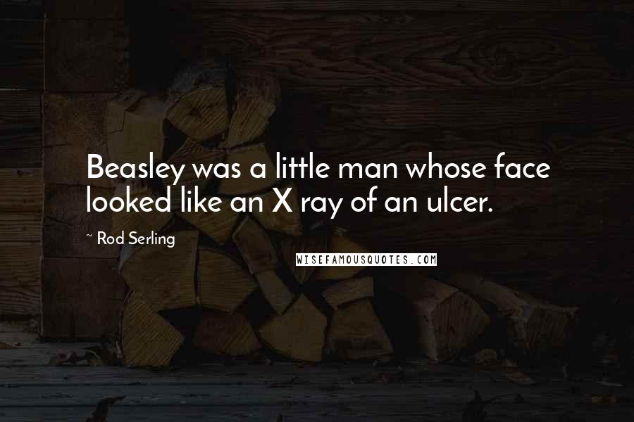 Rod Serling Quotes: Beasley was a little man whose face looked like an X ray of an ulcer.