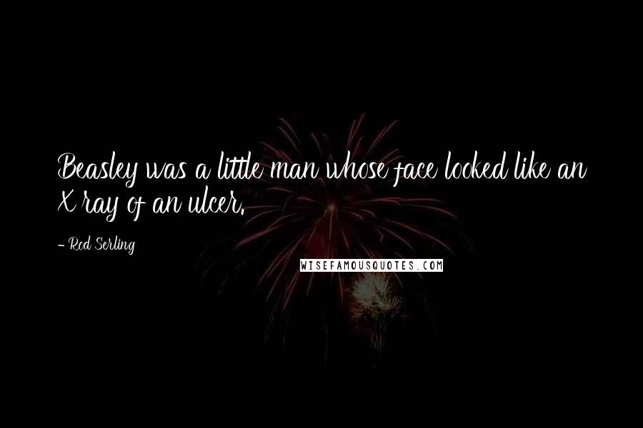 Rod Serling Quotes: Beasley was a little man whose face looked like an X ray of an ulcer.