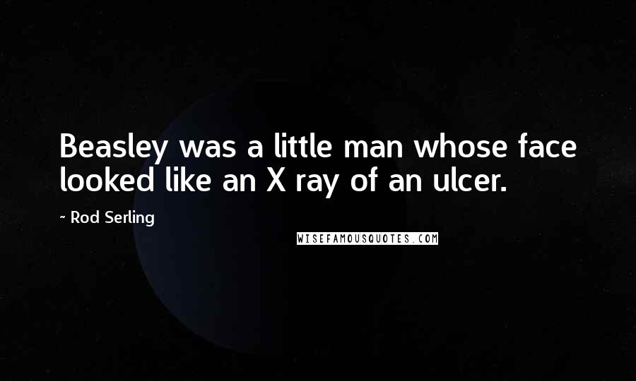 Rod Serling Quotes: Beasley was a little man whose face looked like an X ray of an ulcer.