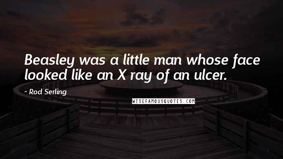 Rod Serling Quotes: Beasley was a little man whose face looked like an X ray of an ulcer.