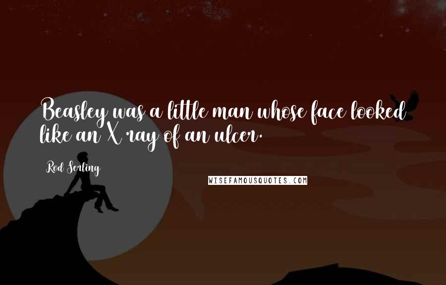 Rod Serling Quotes: Beasley was a little man whose face looked like an X ray of an ulcer.