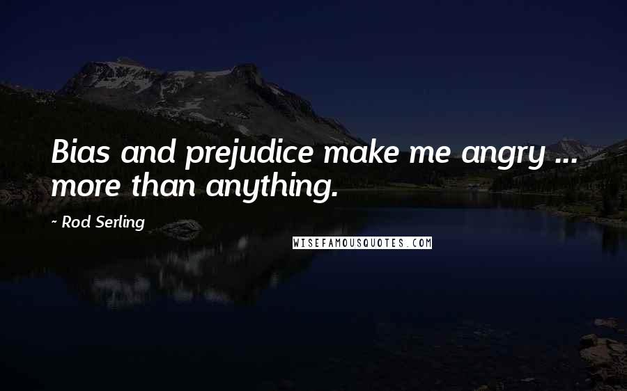 Rod Serling Quotes: Bias and prejudice make me angry ... more than anything.
