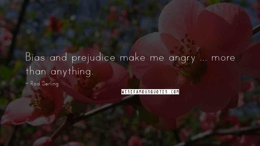 Rod Serling Quotes: Bias and prejudice make me angry ... more than anything.