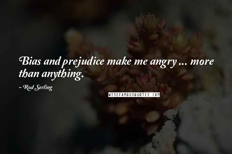 Rod Serling Quotes: Bias and prejudice make me angry ... more than anything.