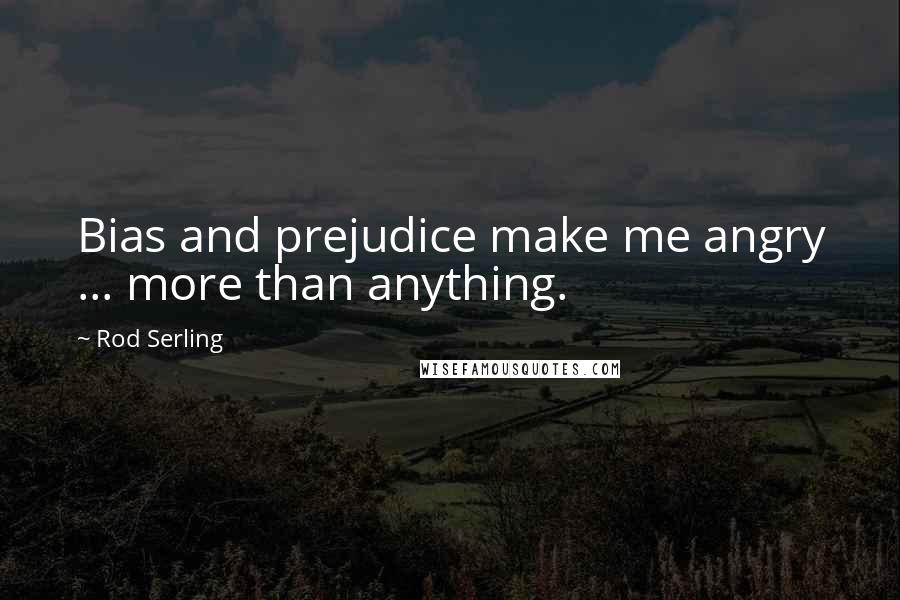 Rod Serling Quotes: Bias and prejudice make me angry ... more than anything.