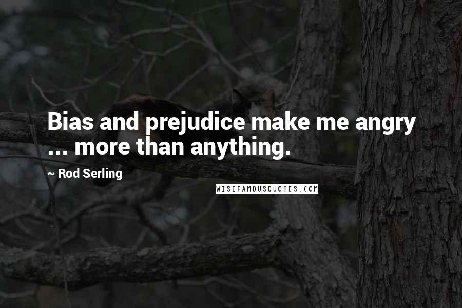 Rod Serling Quotes: Bias and prejudice make me angry ... more than anything.