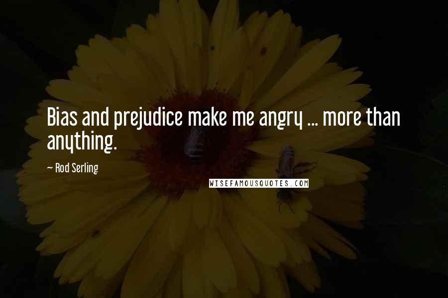 Rod Serling Quotes: Bias and prejudice make me angry ... more than anything.