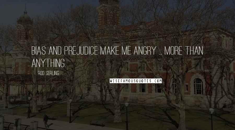 Rod Serling Quotes: Bias and prejudice make me angry ... more than anything.